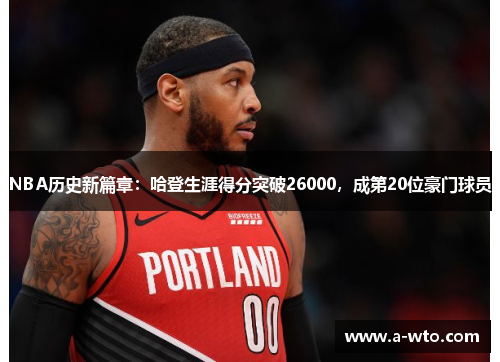 NBA历史新篇章：哈登生涯得分突破26000，成第20位豪门球员
