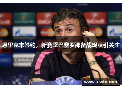 恩里克未签约，新赛季巴塞罗那备战现状引关注