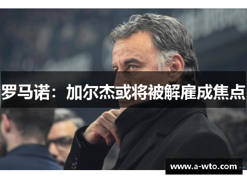 罗马诺：加尔杰或将被解雇成焦点