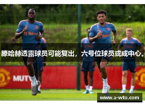 滕哈赫透露球员可能复出，六号位球员或成中心。