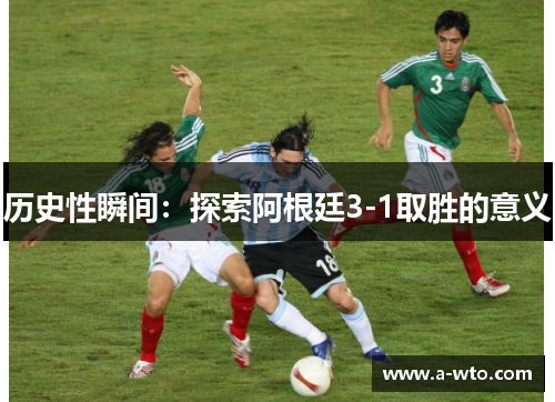 历史性瞬间：探索阿根廷3-1取胜的意义