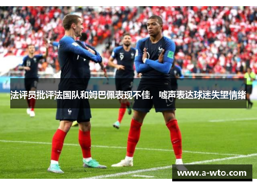 法评员批评法国队和姆巴佩表现不佳，嘘声表达球迷失望情绪